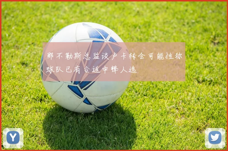 那不勒斯总监谈卢卡转会可能性称球队已有合适中锋人选