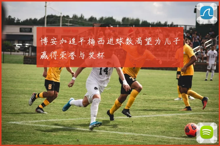 博安加追平梅西进球数渴望为儿子赢得荣誉与奖杯