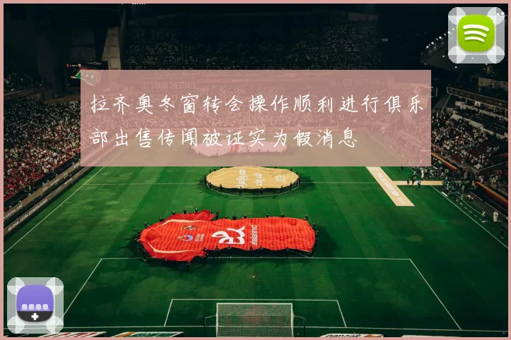 拉齐奥冬窗转会操作顺利进行俱乐部出售传闻被证实为假消息