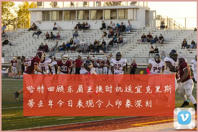 哈特回顾东眉互换时机适宜克里斯蒂去年今日表现令人印象深刻