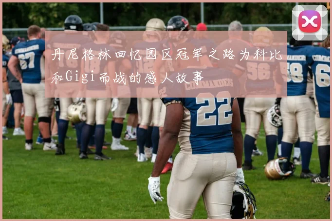 丹尼格林回忆园区冠军之路为科比和Gigi而战的感人故事