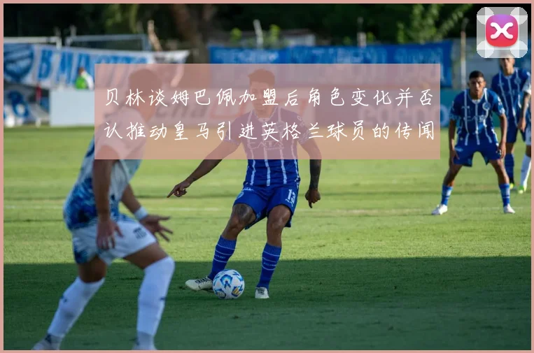 贝林谈姆巴佩加盟后角色变化并否认推动皇马引进英格兰球员的传闻