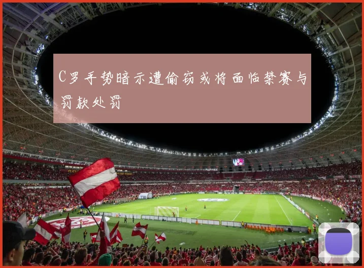 C罗手势暗示遭偷窃或将面临禁赛与罚款处罚