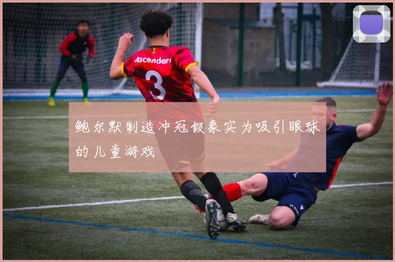 鲍尔默制造冲冠假象实为吸引眼球的儿童游戏