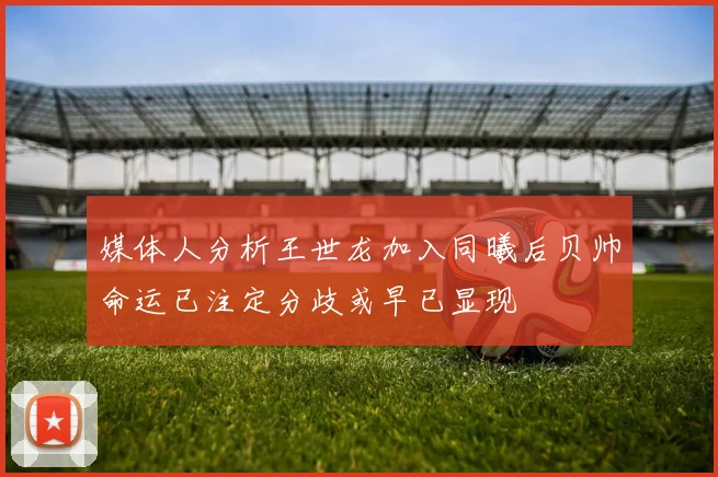 媒体人分析王世龙加入同曦后贝帅命运已注定分歧或早已显现