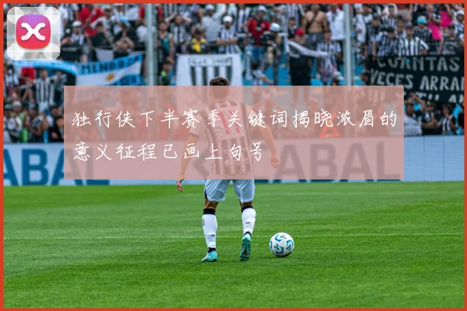 独行侠下半赛季关键词揭晓浓眉的意义征程已画上句号