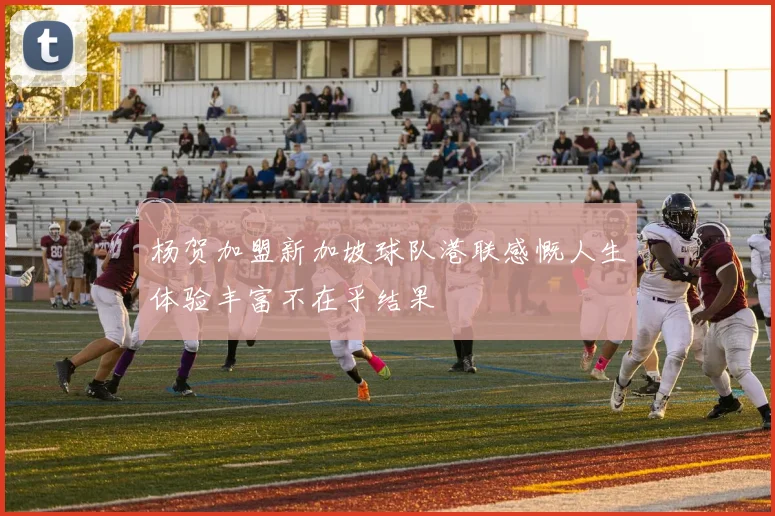 杨贺加盟新加坡球队港联感慨人生体验丰富不在乎结果