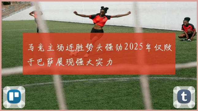 马竞主场连胜势头强劲2025年仅败于巴萨展现强大实力