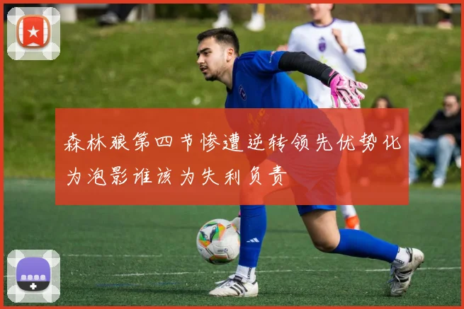 森林狼第四节惨遭逆转领先优势化为泡影谁该为失利负责
