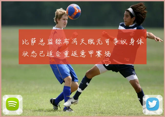 比萨总监称布冯天赋无可争议身体状态已适合重返意甲赛场