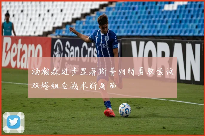 杨瀚森进步显著斯普利特勇敢尝试双塔组合战术新局面