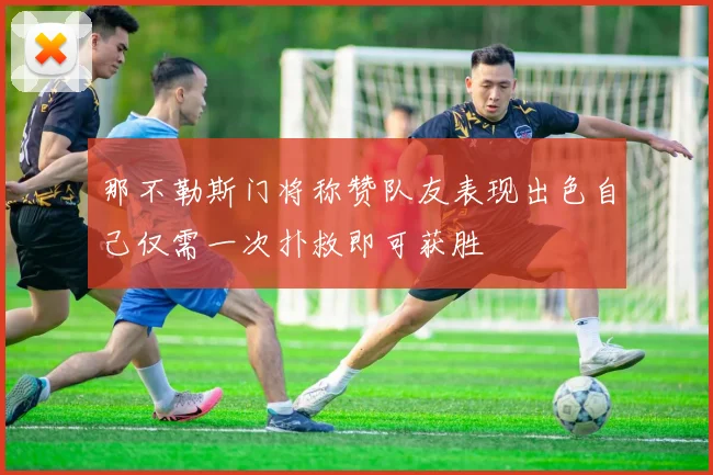 那不勒斯门将称赞队友表现出色自己仅需一次扑救即可获胜