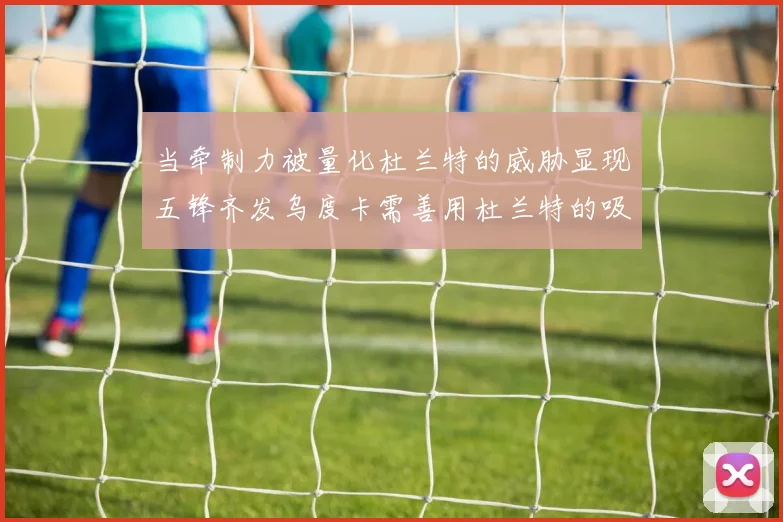 当牵制力被量化杜兰特的威胁显现五锋齐发乌度卡需善用杜兰特的吸引力