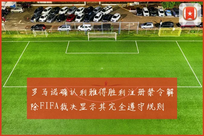 罗马诺确认利雅得胜利注册禁令解除FIFA裁决显示其完全遵守规则