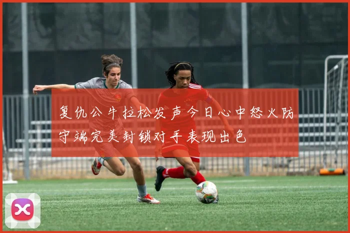 复仇公牛拉松发声今日心中怒火防守端完美封锁对手表现出色
