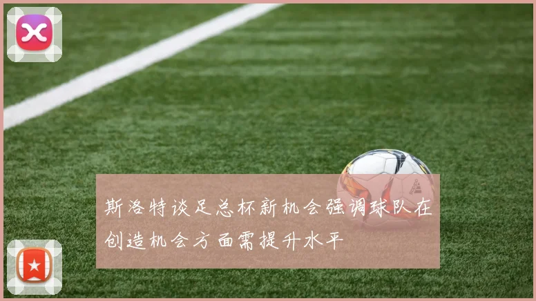 斯洛特谈足总杯新机会强调球队在创造机会方面需提升水平