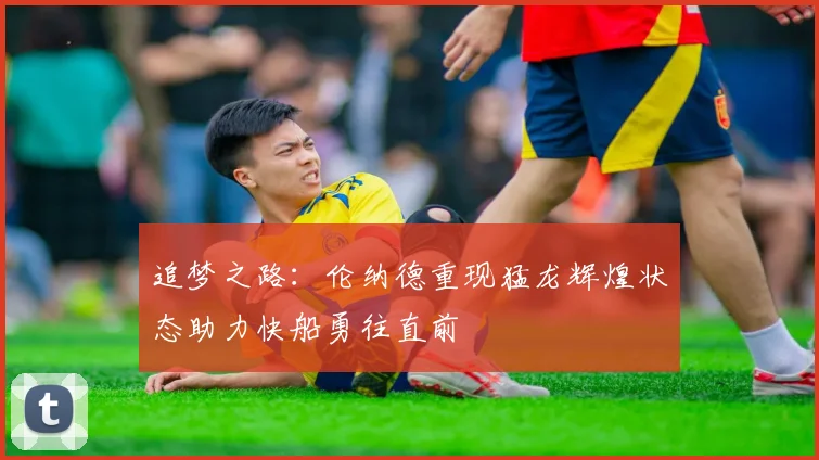 追梦之路：伦纳德重现猛龙辉煌状态助力快船勇往直前