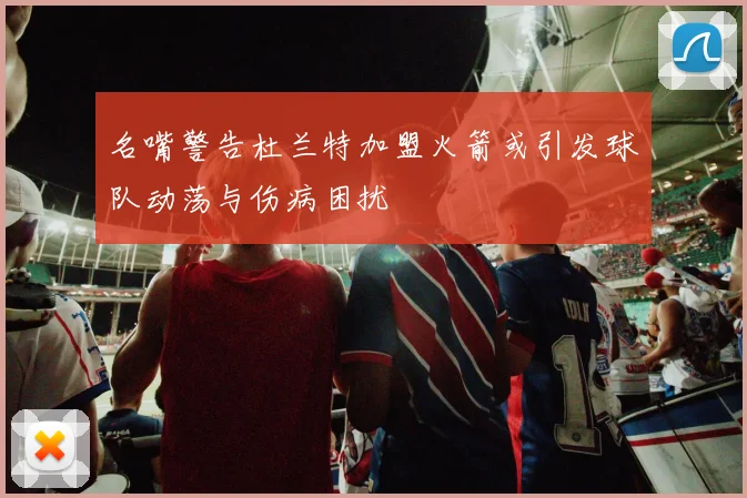 名嘴警告杜兰特加盟火箭或引发球队动荡与伤病困扰