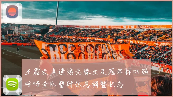 王霜发声遗憾无缘女足冠军杯四强呼吁全队暂时休息调整状态