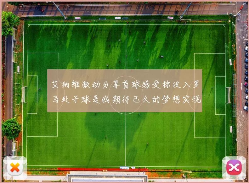 艾纳维激动分享首球感受称攻入罗马处子球是我期待已久的梦想实现