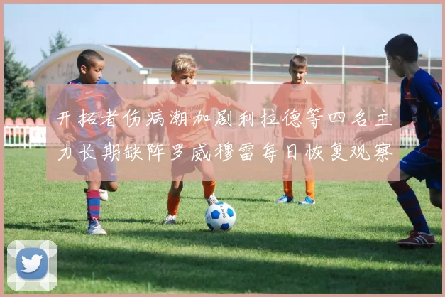 开拓者伤病潮加剧利拉德等四名主力长期缺阵罗威穆雷每日恢复观察