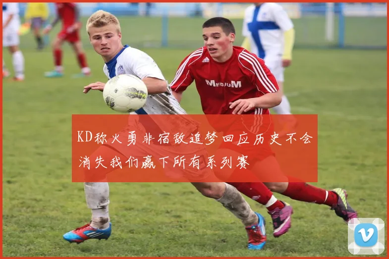KD称火勇非宿敌追梦回应历史不会消失我们赢下所有系列赛