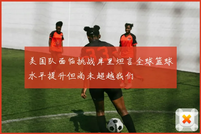美国队面临挑战库里坦言全球篮球水平提升但尚未超越我们