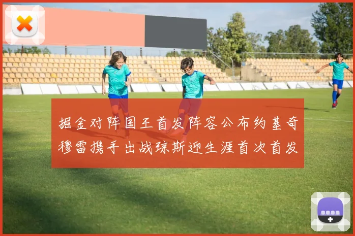掘金对阵国王首发阵容公布约基奇穆雷携手出战琼斯迎生涯首次首发机会