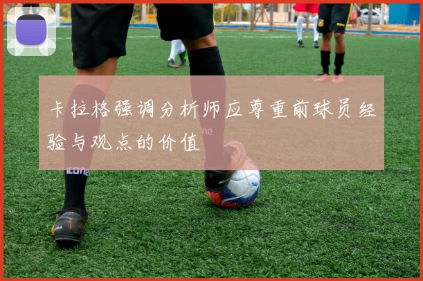 卡拉格强调分析师应尊重前球员经验与观点的价值