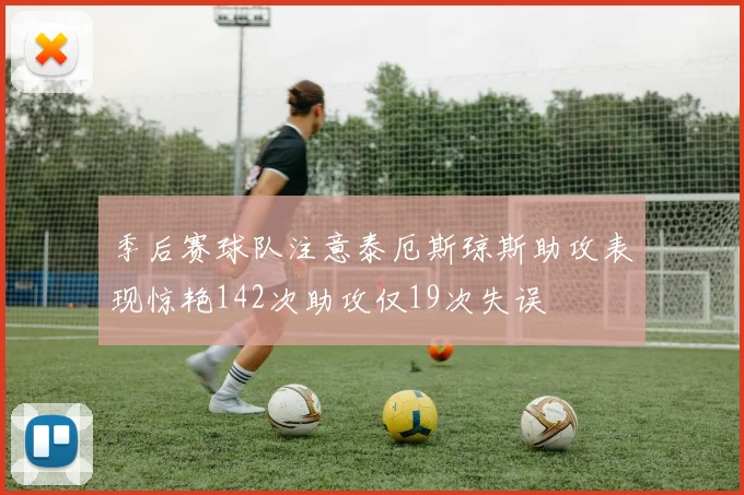 季后赛球队注意泰厄斯琼斯助攻表现惊艳142次助攻仅19次失误