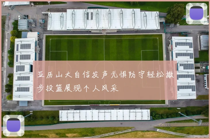 亚历山大自信发声无惧防守轻松撤步投篮展现个人风采