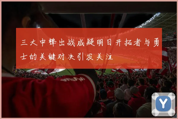三大中锋出战成疑明日开拓者与勇士的关键对决引发关注