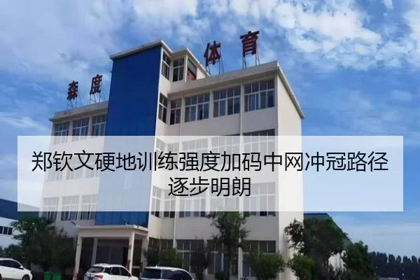 郑钦文硬地训练强度加码中网冲冠路径逐步明朗（EMCSPORTS）